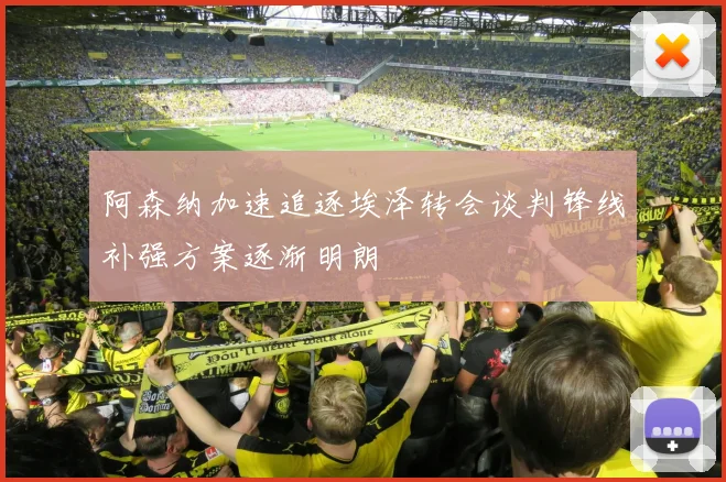 阿森纳加速追逐埃泽转会谈判锋线补强方案逐渐明朗